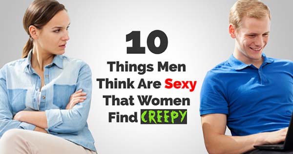 10 Things Men Think Are Sexy That Women Find Creepy    