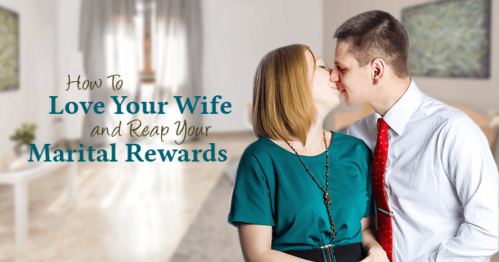 How to Love Your Wife and Reap Your Marital Rewards